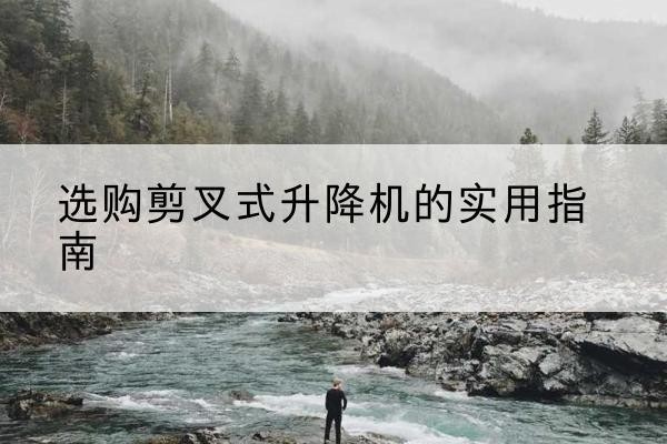 郁南剪叉式升降机怎么选-选购剪叉式升降机的实用指南