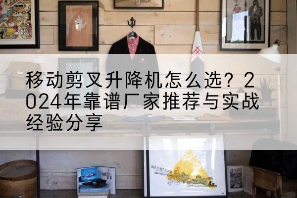 郁南升降平台厂家推荐-移动剪叉升降机怎么选?2024年靠谱厂家推荐与实战经验分享