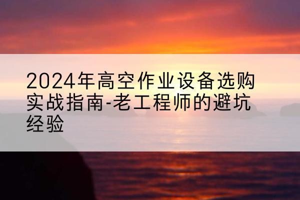 郁南高空作业升降机厂家推荐-2024年高空作业设备选购实战指南-老工程师的避坑经验