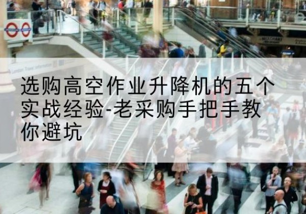 郁南高空作业升降机厂家-选购高空作业升降机的五个实战经验-老采购手把手教你避坑