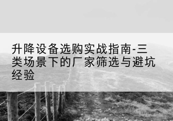 郁南移动式升降机厂家推荐-升降设备选购实战指南-三类场景下的厂家筛选与避坑经验