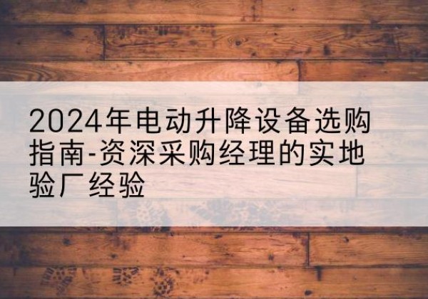 郁南电动剪叉升降平台厂家-2024年电动升降设备选购指南-资深采购经理的实地验厂经验