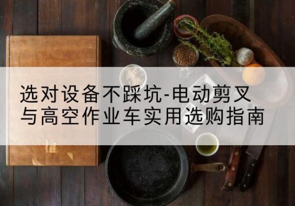 郁南电动剪叉升降平台怎么选-选对设备不踩坑-电动剪叉与高空作业车实用选购指南