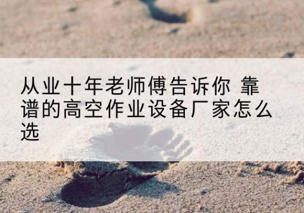 郁南高空作业升降机厂家推荐-从业十年老师傅告诉你 靠谱的高空作业设备厂家怎么选