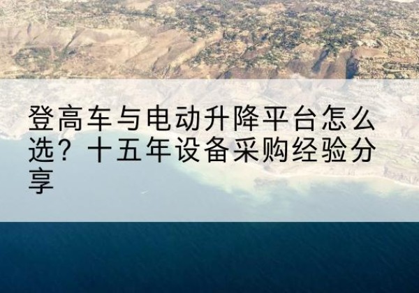 郁南登高车厂家厂家-登高车与电动升降平台怎么选？十五年设备采购经验分享