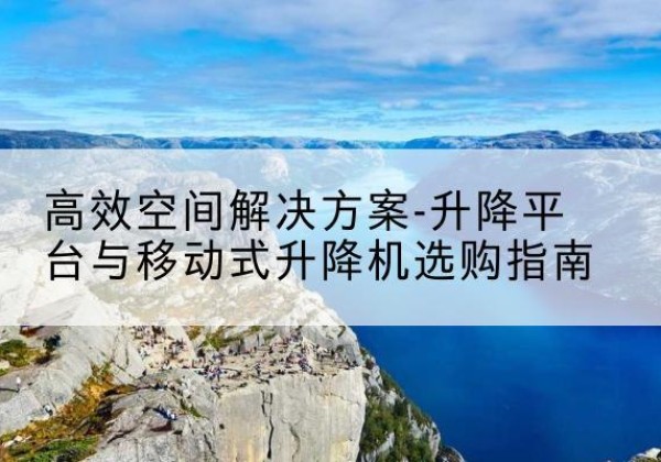郁南升降平台厂家-*空间解决方案-升降平台与移动式升降机选购指南