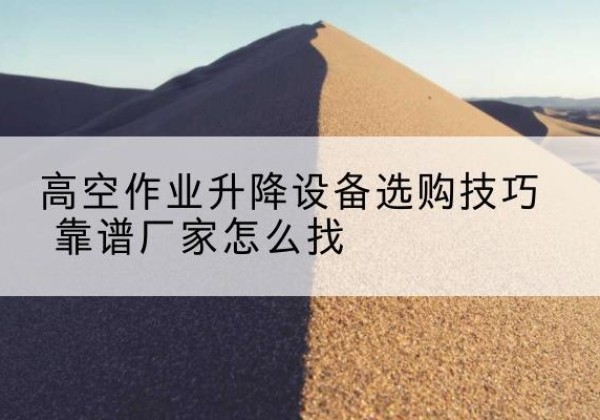 郁南电动升降平台厂家推荐-高空作业升降设备选购技巧 靠谱厂家怎么找