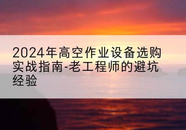 郁南高空作业升降机厂家推荐-2024年高空作业设备选购实战指南-老工程师的避坑经验