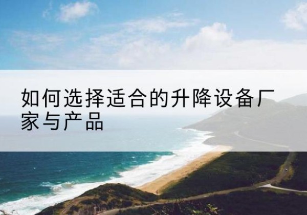 郁南电动升降平台厂家-如何选择适合的升降设备厂家与产品